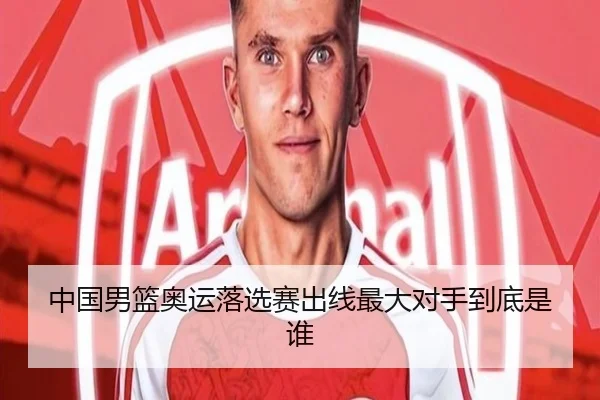 中国男篮奥运落选赛出线最大对手到底是谁