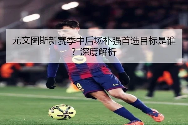 尤文图斯新赛季中后场补强首选目标是谁？深度解析